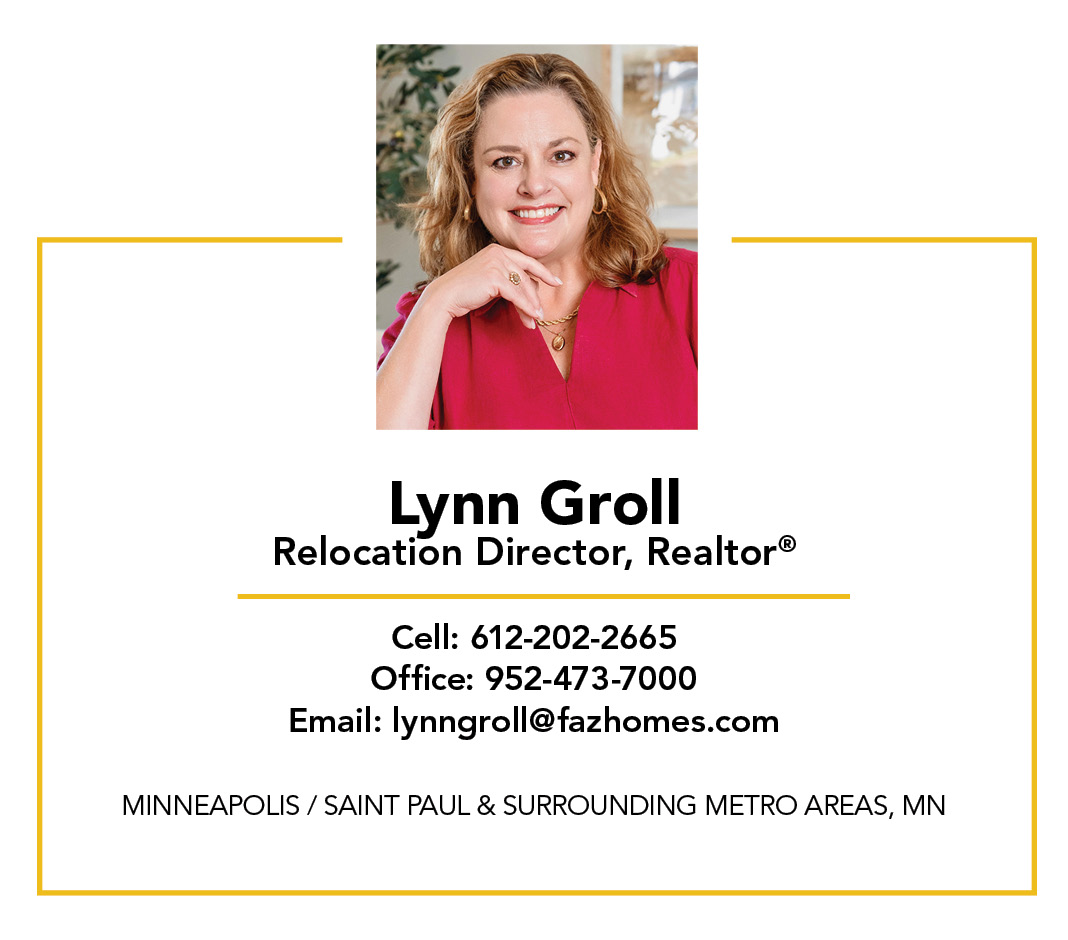 Lynn Groll, Relocation Director
Cell: 612-202-2665
Office: 952-473-7000
Email: lynngroll@fazhomes.com